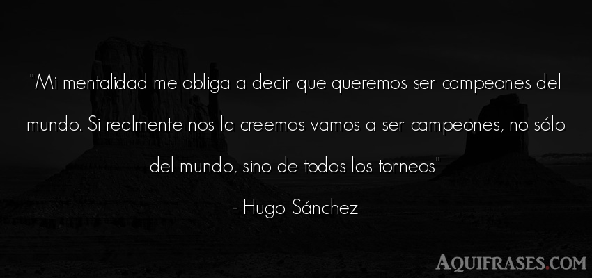 Frase del medio ambiente  de Hugo Sánchez. Mi mentalidad me obliga a 