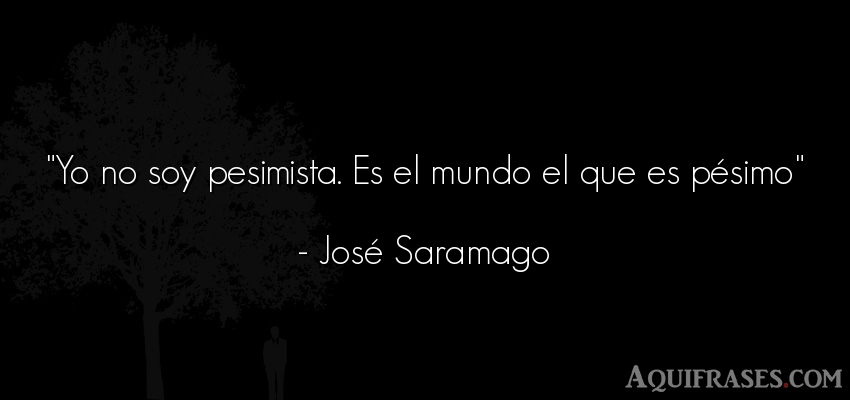 Frase del medio ambiente  de José Saramago. Yo no soy pesimista. Es el 