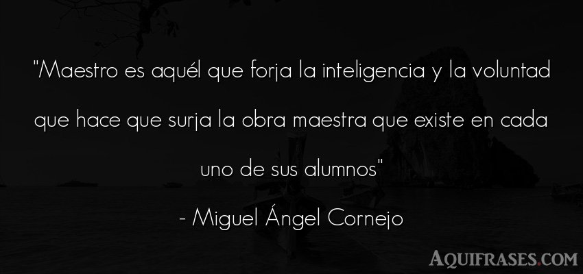 Frase motivadora  de Miguel Ángel Cornejo. Maestro es aquél que forja 