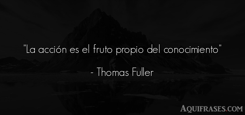 Frase sabia,  sabias corta  de Thomas Fuller. La acción es el fruto 