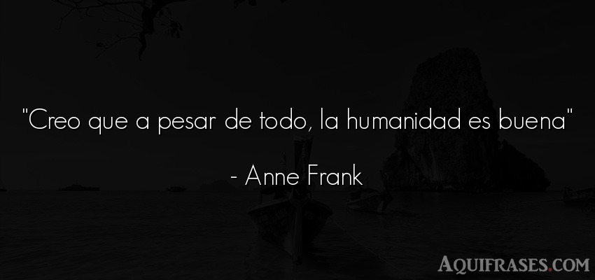 Frase de humildad,  de sociedad  de Anne Frank. Creo que a pesar de todo, la