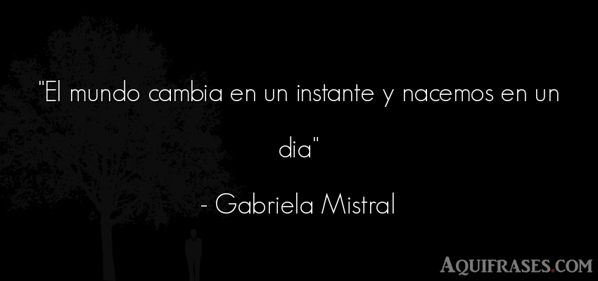 Frase del medio ambiente  de Gabriela Mistral. El mundo cambia en un 