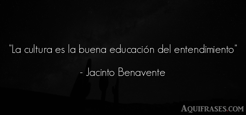 Frase de educación  de Jacinto Benavente. La cultura es la buena 