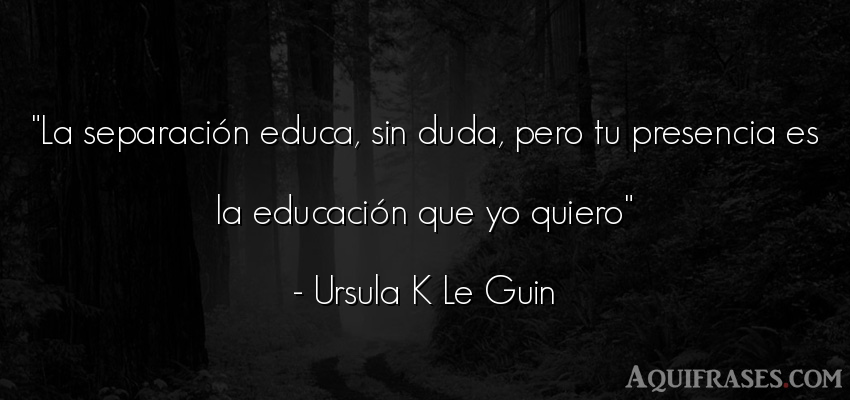 Frase de educación  de Ursula K Le Guin. La separación educa, sin 