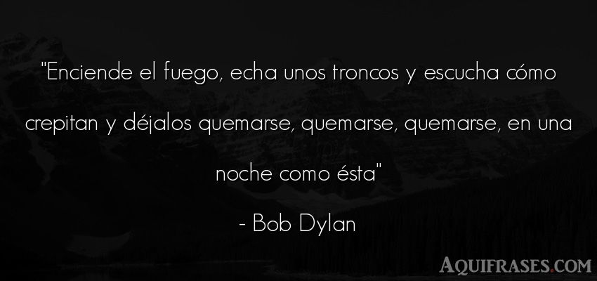 Frase de buenas noche  de Bob Dylan. Enciende el fuego, echa unos