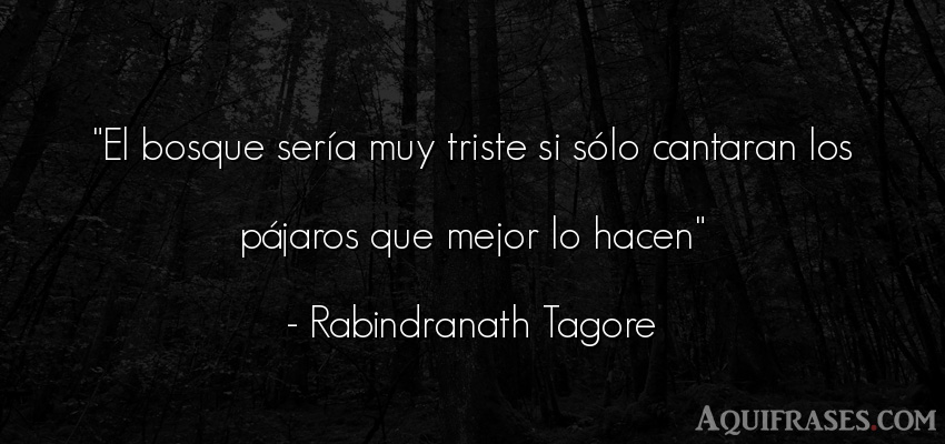 Frase para reflexionar,  de tristeza  de Rabindranath Tagore. El bosque sería muy triste 