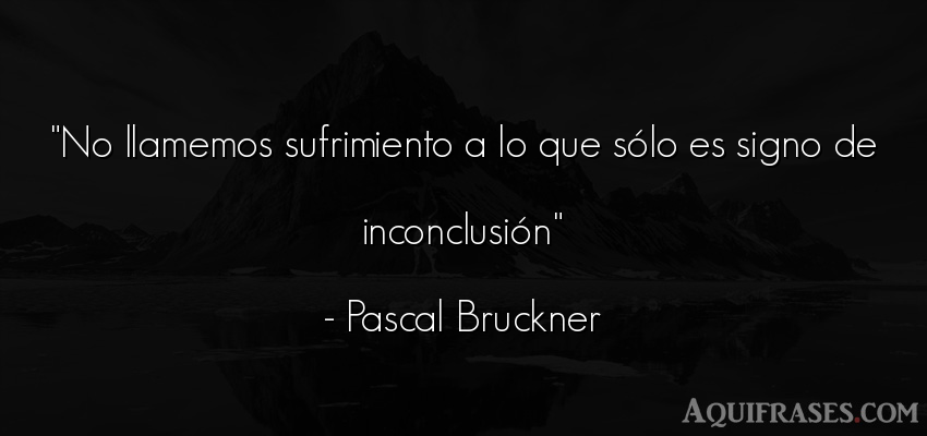 Frase para reflexionar,  de reflexion corta  de Pascal Bruckner. No llamemos sufrimiento a lo