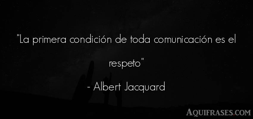 Frase de respeto  de Albert Jacquard. La primera condición de 