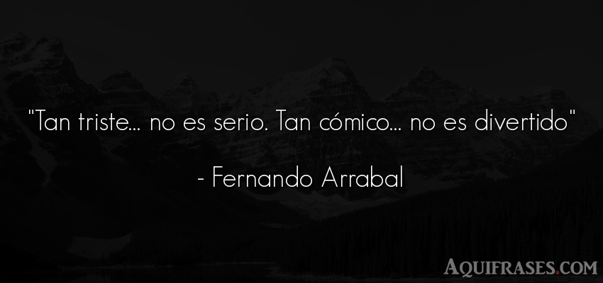 Frase de tristeza  de Fernando Arrabal. Tan triste… no es serio. 