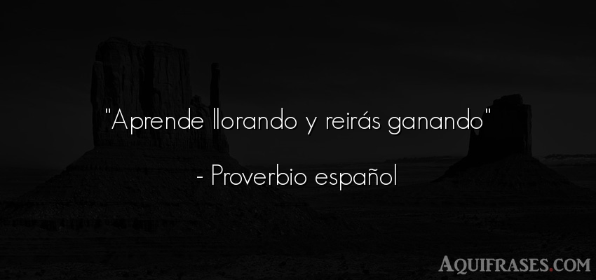 Frase de tristeza  de Proverbio español. Aprende llorando y reirás 