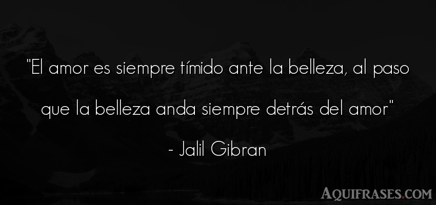Frase de amor  de Jalil Gibran. El amor es siempre tímido 
