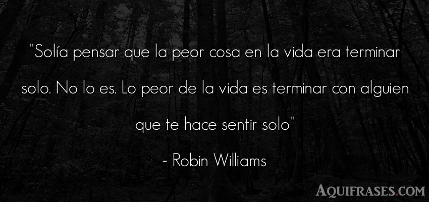 Frase para reflexionar,  de la vida  de Robin Williams. Solía pensar que la peor 