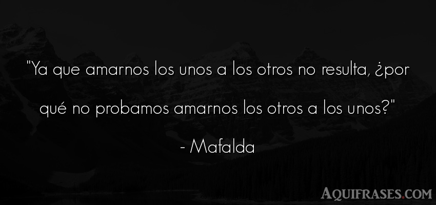 Frase de amor,  divertida,  de sarcasmo  de Mafalda. Ya que amarnos los unos a 