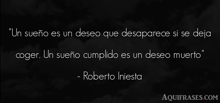 Frase sabia,  para reflexionar,  de la vida  de Roberto Iniesta. Un sueño es un deseo que 