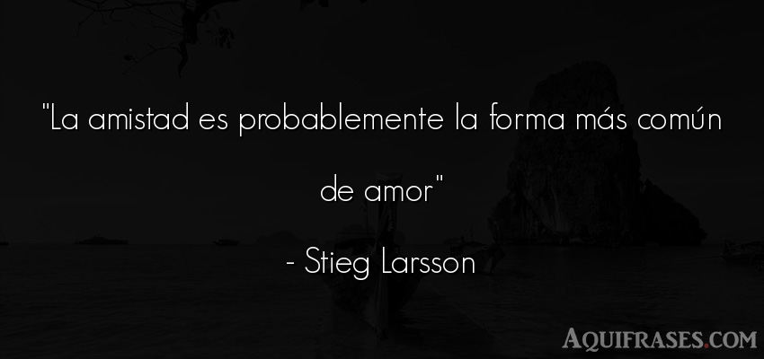 Frase de amor,  de amor corta  de Stieg Larsson. La amistad es probablemente 