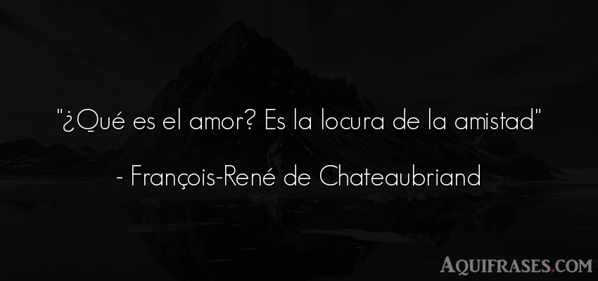 Frase de amor,  de amor corta  de François-René de Chateaubriand. ¿Qué es el amor? Es la 