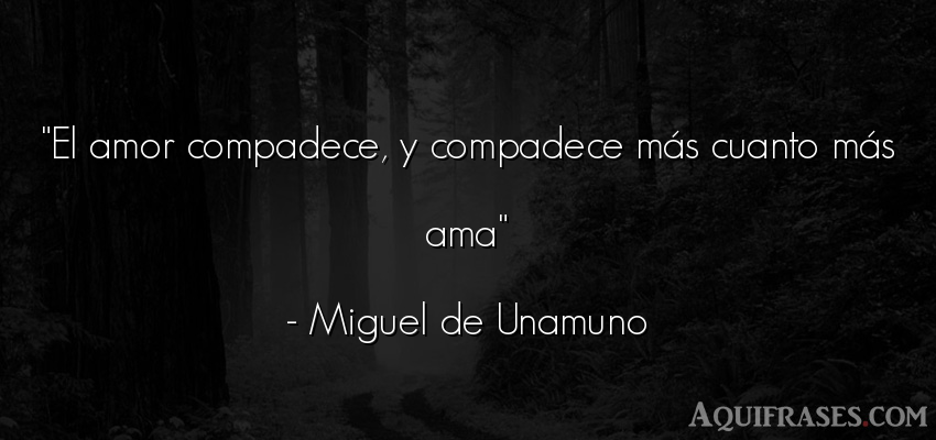 Frase de amor,  de amor corta  de Miguel de Unamuno. El amor compadece, y 