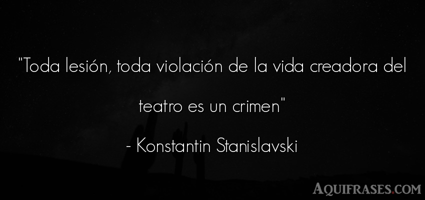 Frase de la vida  de Konstantin Stanislavski. Toda lesión, toda violació