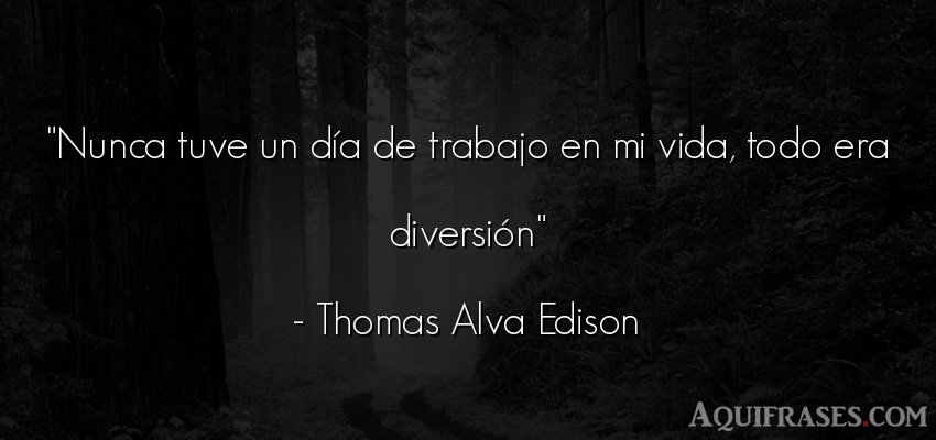 Frase de la vida  de Thomas Alva Edison. Nunca tuve un día de 