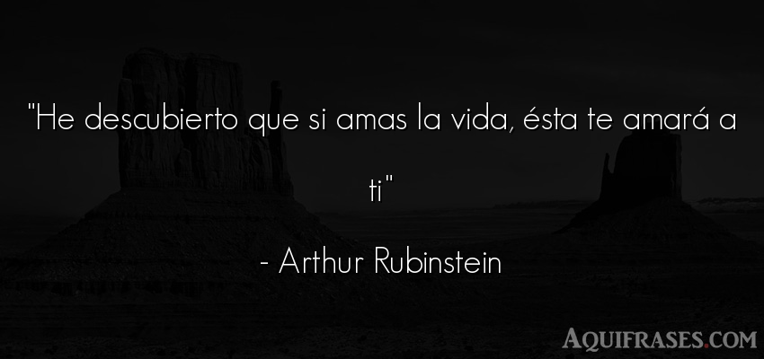 Frase de la vida  de Arthur Rubinstein. He descubierto que si amas 