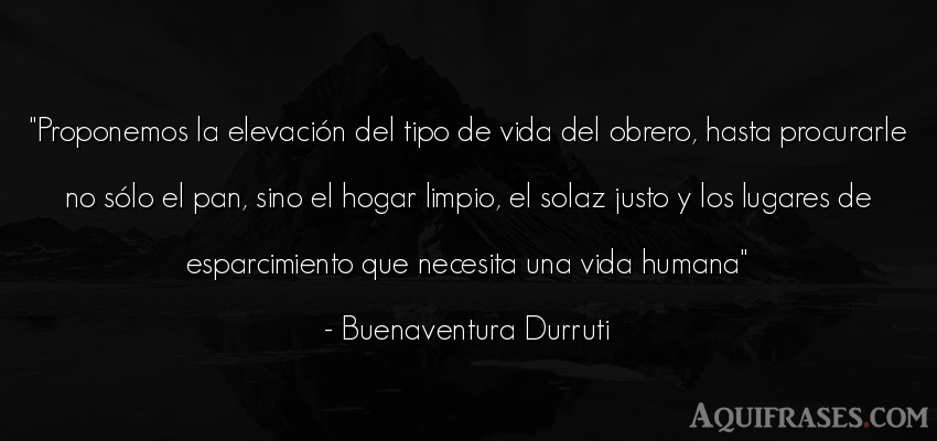 Frase de la vida  de Buenaventura Durruti. Proponemos la elevación del