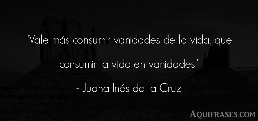 Frase de la vida  de Juana Inés de la Cruz. Vale más consumir vanidades
