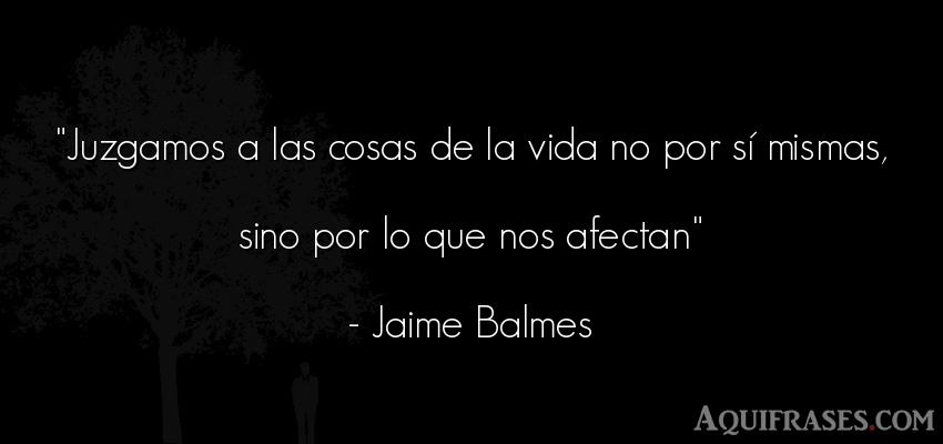 Frase de la vida  de Jaime Balmes. Juzgamos a las cosas de la 