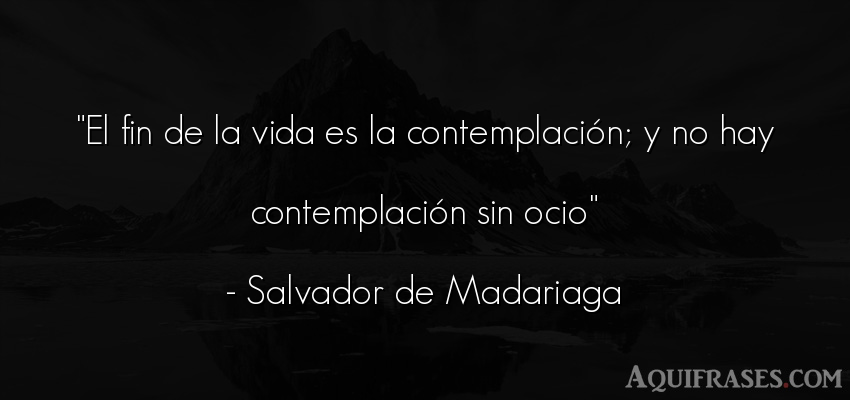 Frase de la vida  de Salvador de Madariaga. El fin de la vida es la 