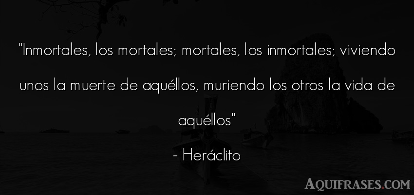 Frase de la vida  de Heráclito. Inmortales, los mortales; 