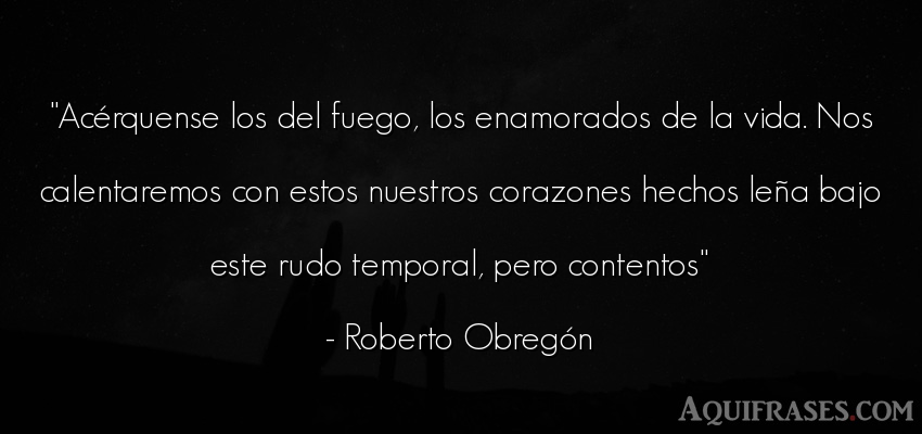 Frase de la vida  de Roberto Obregón. Acérquense los del fuego, 