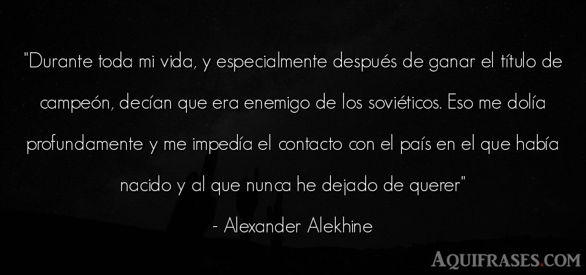 Frase de la vida  de Alexander Alekhine. Durante toda mi vida, y 