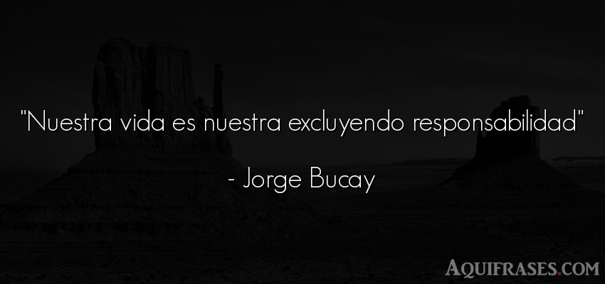 Frase de la vida  de Jorge Bucay. Nuestra vida es nuestra 