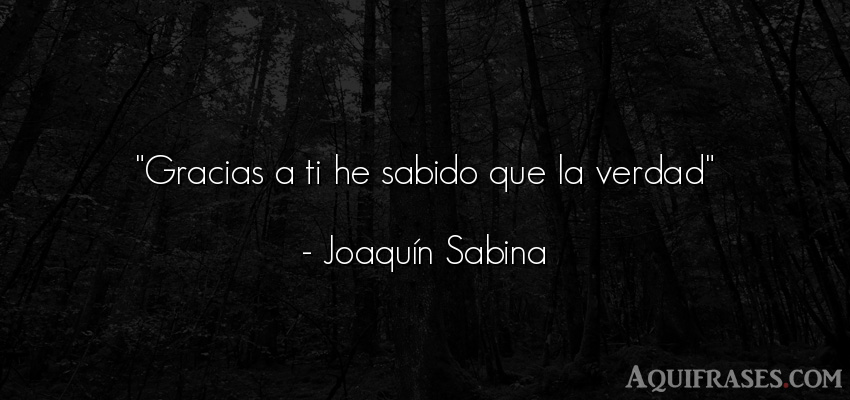 Frase realista  de Joaquín Sabina. Gracias a ti he sabido que 