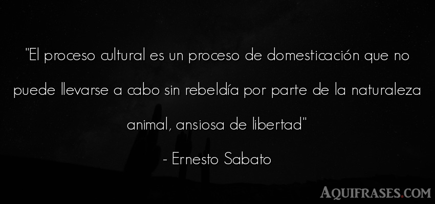 Frase de libertad,  de animales  de Ernesto Sabato. El proceso cultural es un 