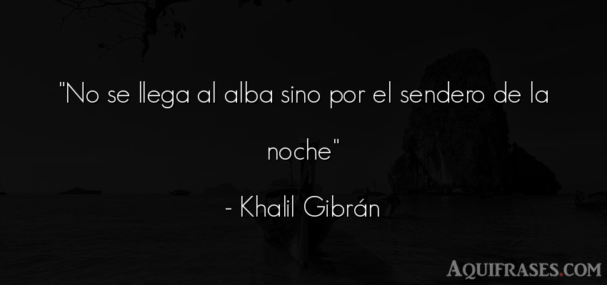 Frase motivadora  de Khalil Gibrán. No se llega al alba sino por