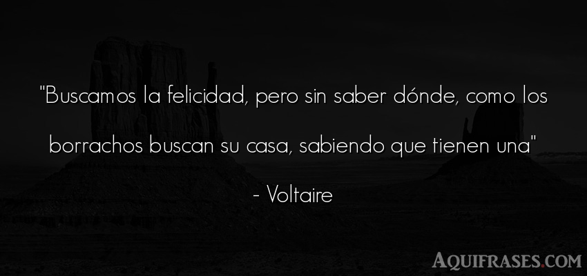 Frase sabia  de Voltaire. Buscamos la felicidad, pero 
