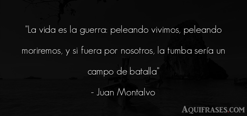 Frase de la vida  de Juan Montalvo. La vida es la guerra: 