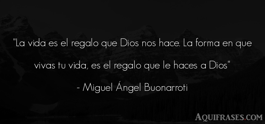 Frase de la vida  de Miguel Ángel Buonarroti. La vida es el regalo que 