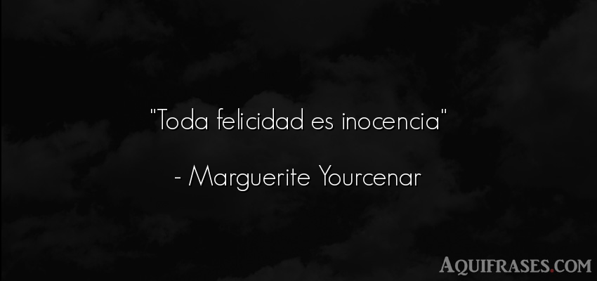 Frase de felicidad  de Marguerite Yourcenar. Toda felicidad es inocencia