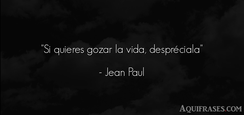 Frase de la vida  de Jean Paul. Si quieres gozar la vida, 