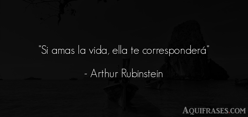 Frase de la vida  de Arthur Rubinstein. Si amas la vida, ella te 