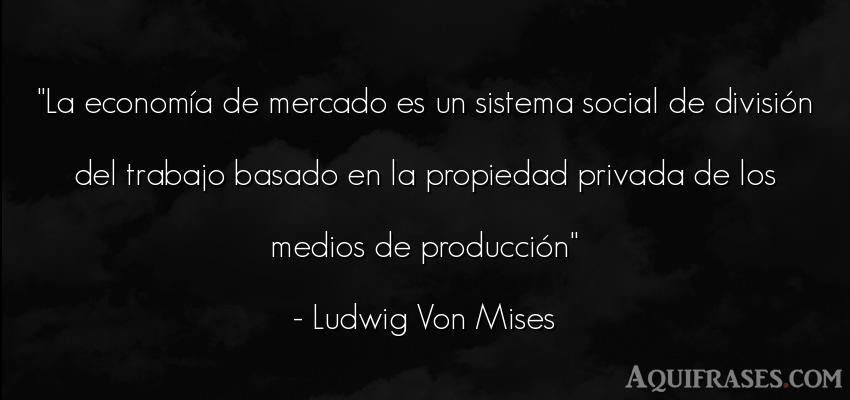 Frase de trabajo  de Ludwig Von Mises. La economía de mercado es 