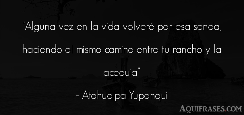 Frase de la vida  de Atahualpa Yupanqui. Alguna vez en la vida volver