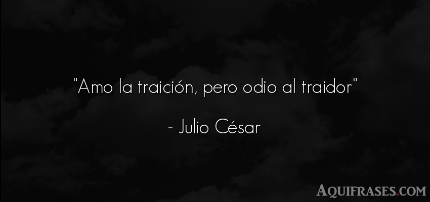 Frase popular  de Julio César. Amo la traición, pero odio 