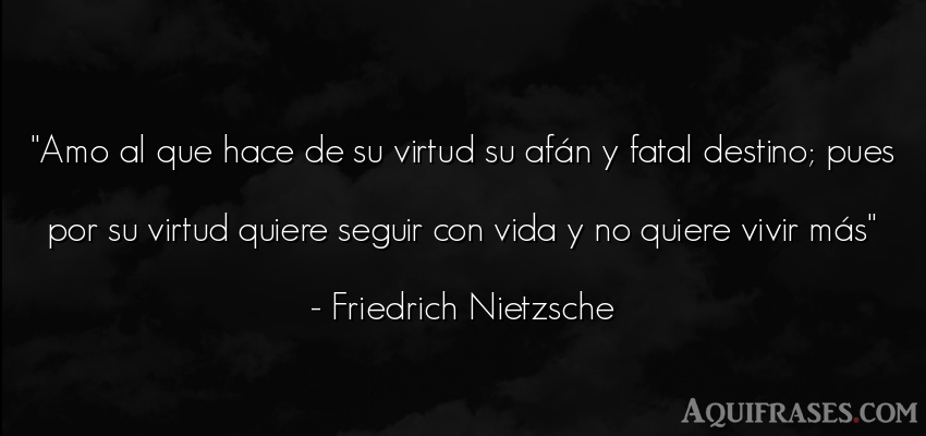 Frase filosófica,  de la vida  de Friedrich Nietzsche. Amo al que hace de su virtud