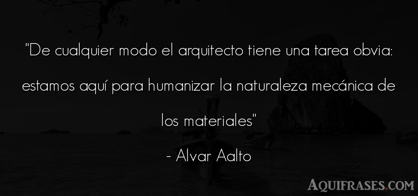 Frase del medio ambiente  de Alvar Aalto. De cualquier modo el 