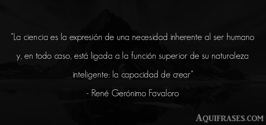 Frase del medio ambiente  de René Gerónimo Favaloro. La ciencia es la expresión 