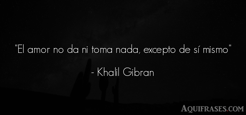Frase de amor,  de amor corta  de Khalil Gibrán. El amor no da ni toma nada, 