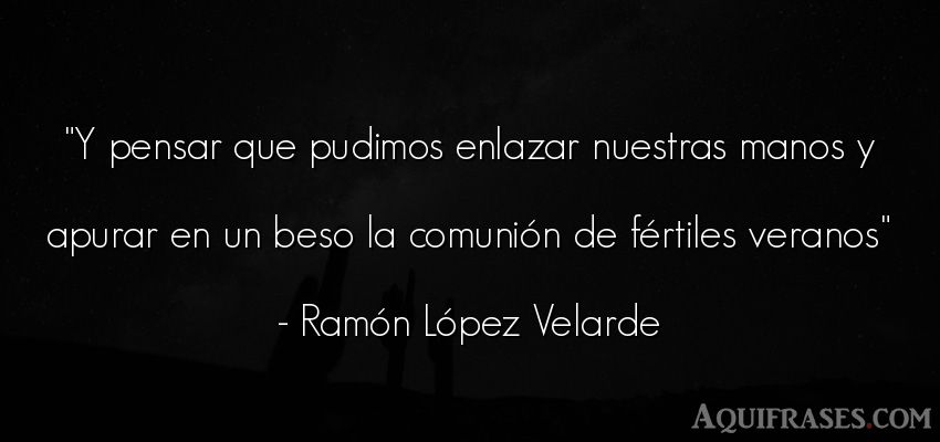 Frase para reflexionar  de Ramón López Velarde. Y pensar que pudimos enlazar