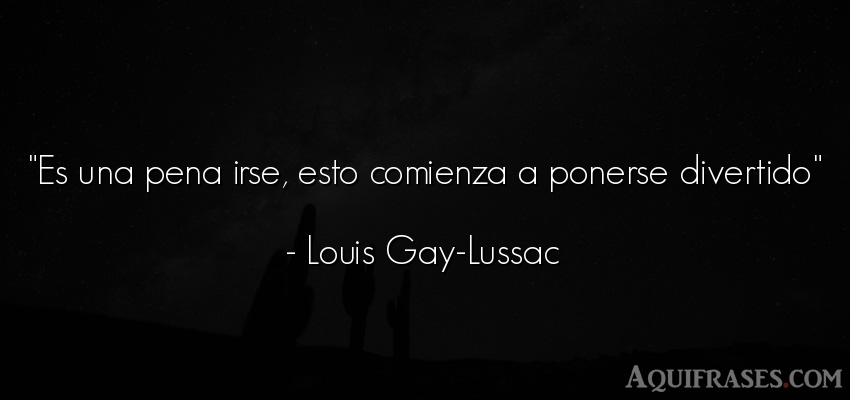 Frase de despedida  de Louis Gay-Lussac. Es una pena irse, esto 